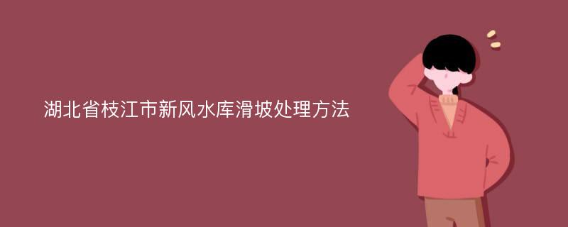 湖北省枝江市新风水库滑坡处理方法
