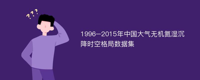 1996–2015年中国大气无机氮湿沉降时空格局数据集