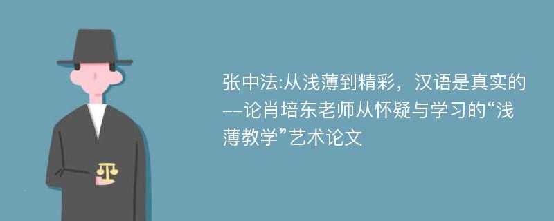 张中法:从浅薄到精彩，汉语是真实的--论肖培东老师从怀疑与学习的“浅薄教学”艺术论文