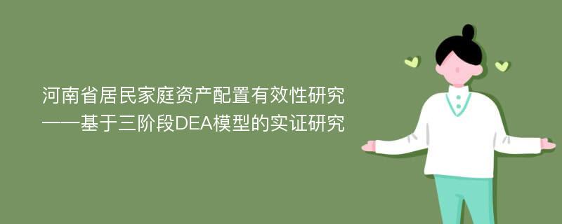 河南省居民家庭资产配置有效性研究——基于三阶段DEA模型的实证研究