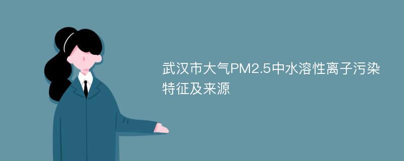 武汉市大气PM2.5中水溶性离子污染特征及来源