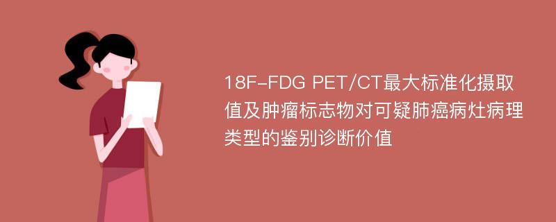 18F-FDG PET/CT最大标准化摄取值及肿瘤标志物对可疑肺癌病灶病理类型的鉴别诊断价值
