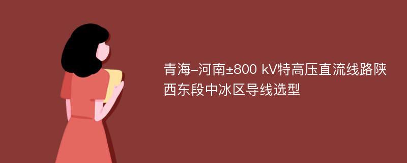 青海-河南±800 kV特高压直流线路陕西东段中冰区导线选型