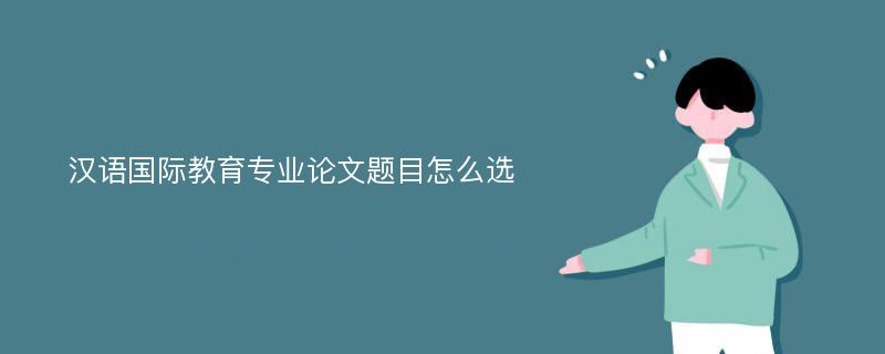 汉语国际教育专业论文题目怎么选