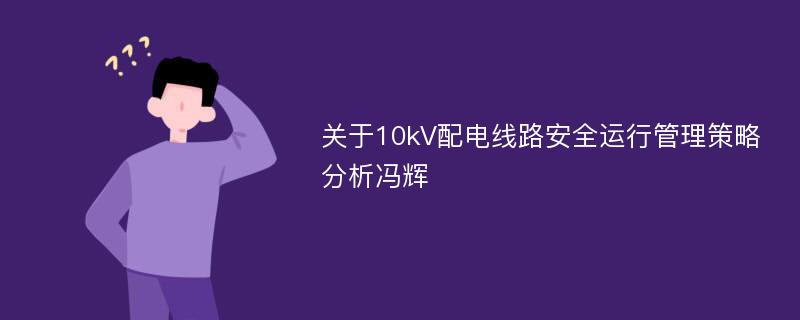 关于10kV配电线路安全运行管理策略分析冯辉