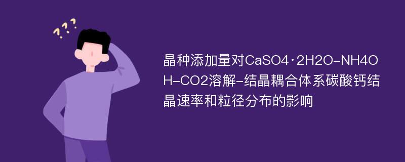 晶种添加量对CaSO4·2H2O-NH4OH-CO2溶解-结晶耦合体系碳酸钙结晶速率和粒径分布的影响