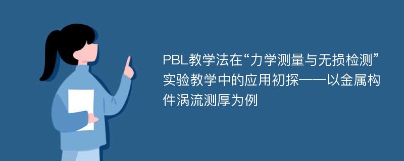 PBL教学法在“力学测量与无损检测”实验教学中的应用初探——以金属构件涡流测厚为例