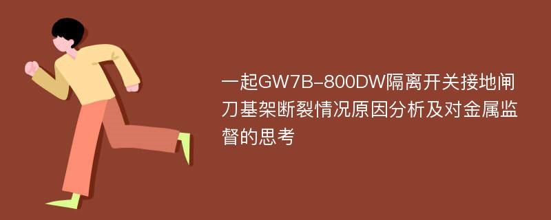 一起GW7B-800DW隔离开关接地闸刀基架断裂情况原因分析及对金属监督的思考