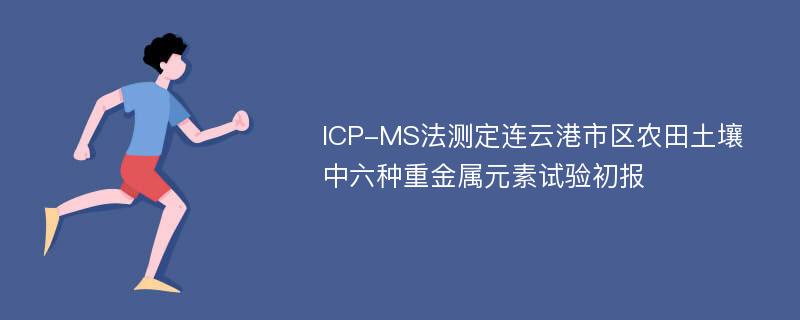ICP-MS法测定连云港市区农田土壤中六种重金属元素试验初报