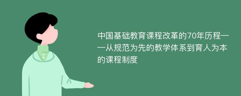 中国基础教育课程改革的70年历程——从规范为先的教学体系到育人为本的课程制度