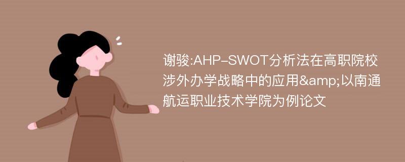 谢骏:AHP-SWOT分析法在高职院校涉外办学战略中的应用&以南通航运职业技术学院为例论文