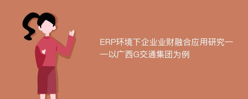 ERP环境下企业业财融合应用研究——以广西G交通集团为例