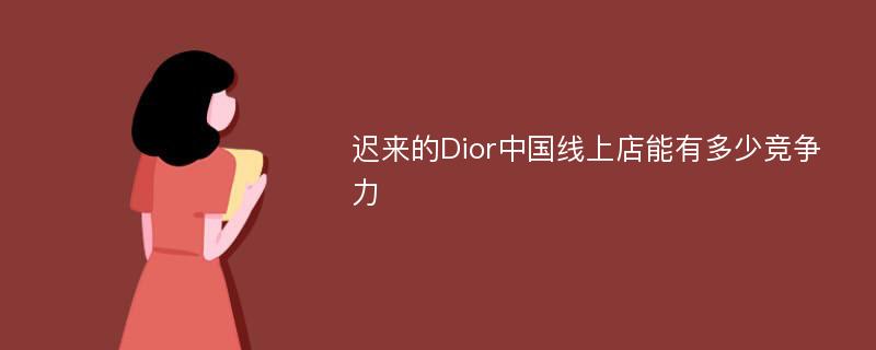 迟来的Dior中国线上店能有多少竞争力