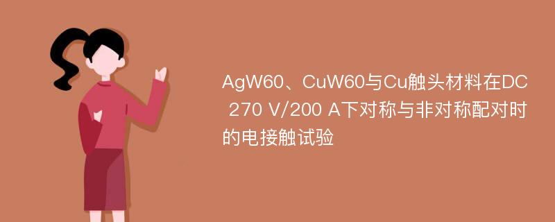 AgW60、CuW60与Cu触头材料在DC 270 V/200 A下对称与非对称配对时的电接触试验