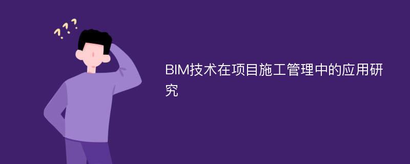 BIM技术在项目施工管理中的应用研究