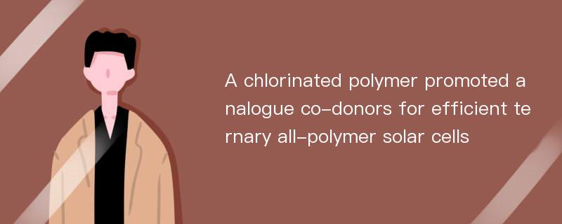 A chlorinated polymer promoted analogue co-donors for efficient ternary all-polymer solar cells