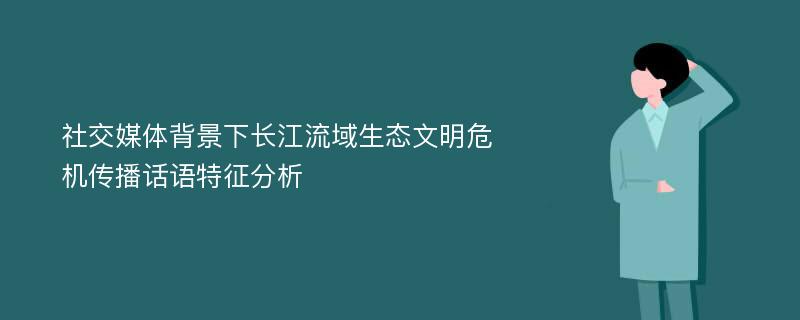 社交媒体背景下长江流域生态文明危机传播话语特征分析