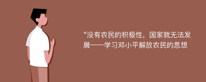 “没有农民的积极性，国家就无法发展——学习邓小平解放农民的思想