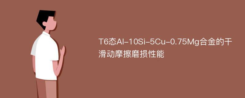 T6态Al-10Si-5Cu-0.75Mg合金的干滑动摩擦磨损性能
