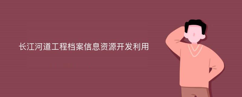 长江河道工程档案信息资源开发利用