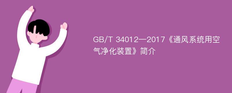 GB/T 34012—2017《通风系统用空气净化装置》简介
