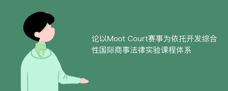 论以Moot Court赛事为依托开发综合性国际商事法律实验课程体系