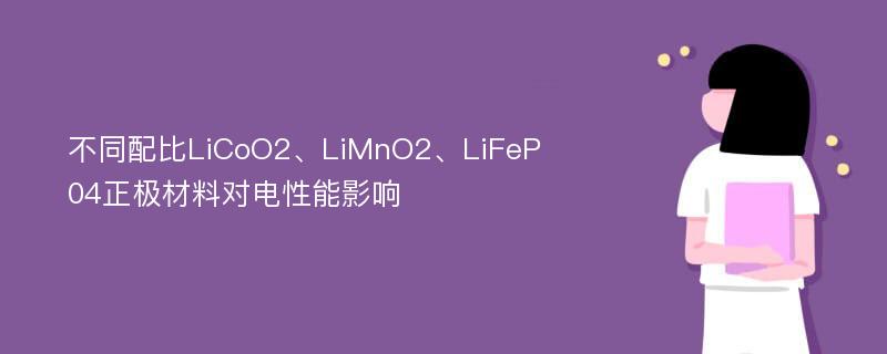 不同配比LiCoO2、LiMnO2、LiFeP04正极材料对电性能影响