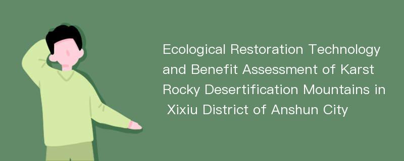 Ecological Restoration Technology and Benefit Assessment of Karst Rocky Desertification Mountains in Xixiu District of Anshun City