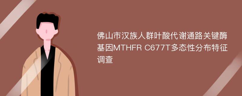 佛山市汉族人群叶酸代谢通路关键酶基因MTHFR C677T多态性分布特征调查