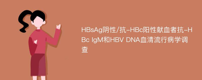 HBsAg阴性/抗-HBc阳性献血者抗-HBc IgM和HBV DNA血清流行病学调查
