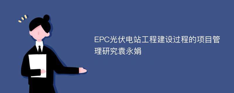 EPC光伏电站工程建设过程的项目管理研究袁永娟