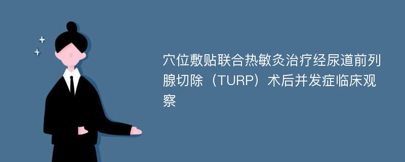 穴位敷贴联合热敏灸治疗经尿道前列腺切除（TURP）术后并发症临床观察