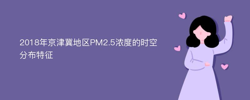 2018年京津冀地区PM2.5浓度的时空分布特征