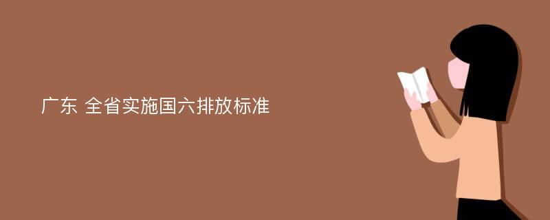 广东 全省实施国六排放标准
