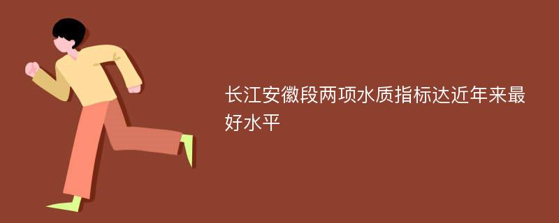 长江安徽段两项水质指标达近年来最好水平