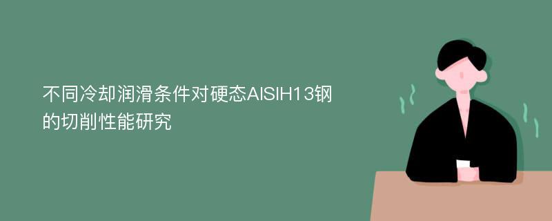不同冷却润滑条件对硬态AISIH13钢的切削性能研究