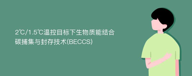 2℃/1.5℃温控目标下生物质能结合碳捕集与封存技术(BECCS)