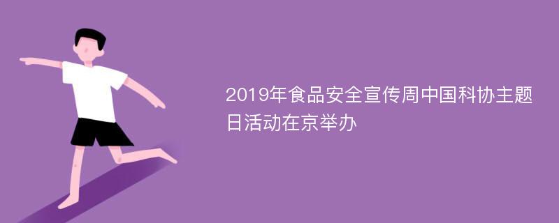 2019年食品安全宣传周中国科协主题日活动在京举办