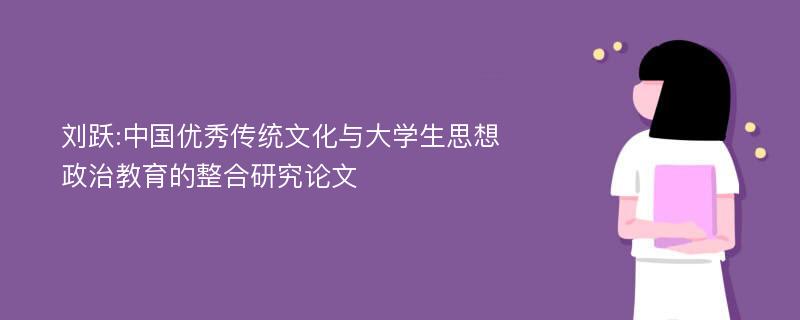 刘跃:中国优秀传统文化与大学生思想政治教育的整合研究论文