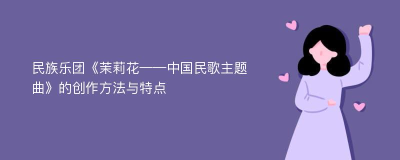 民族乐团《茉莉花——中国民歌主题曲》的创作方法与特点