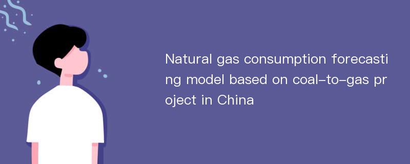 Natural gas consumption forecasting model based on coal-to-gas project in China