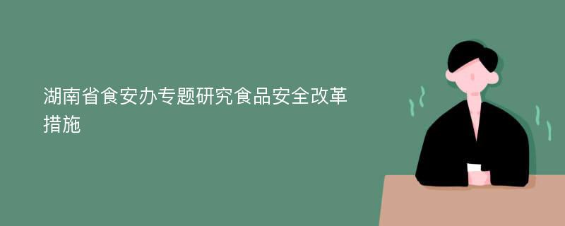 湖南省食安办专题研究食品安全改革措施