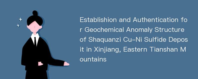 Establishion and Authentication for Geochemical Anomaly Structure of Shaquanzi Cu-Ni Sulfide Deposit in Xinjiang, Eastern Tianshan Mountains