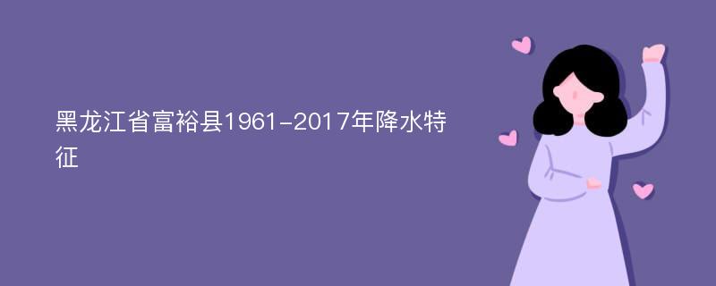 黑龙江省富裕县1961-2017年降水特征