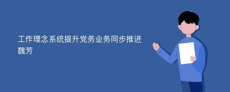 工作理念系统提升党务业务同步推进魏芳