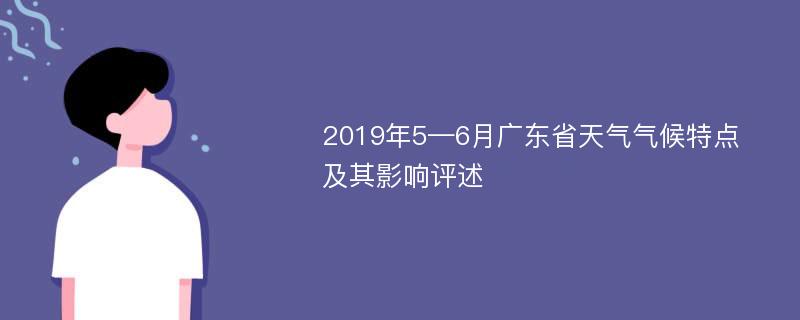 2019年5—6月广东省天气气候特点及其影响评述