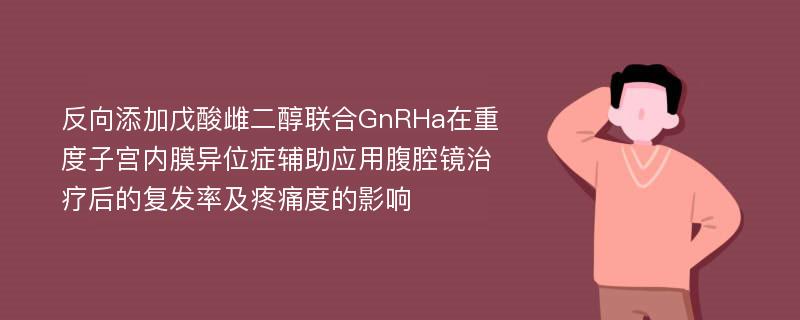 反向添加戊酸雌二醇联合GnRHa在重度子宫内膜异位症辅助应用腹腔镜治疗后的复发率及疼痛度的影响
