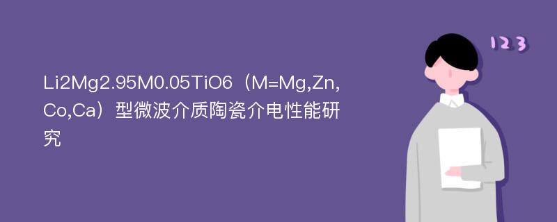 Li2Mg2.95M0.05TiO6（M=Mg,Zn,Co,Ca）型微波介质陶瓷介电性能研究