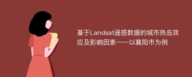 基于Landsat遥感数据的城市热岛效应及影响因素——以襄阳市为例