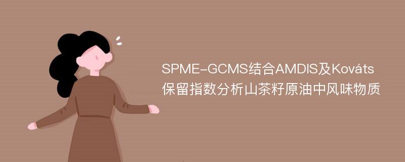SPME-GCMS结合AMDIS及Kováts保留指数分析山茶籽原油中风味物质